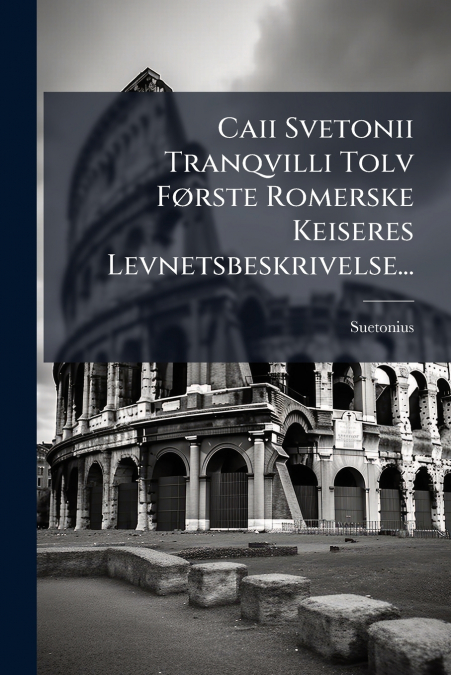 Caii Svetonii Tranqvilli Tolv Første Romerske Keiseres Levnetsbeskrivelse...