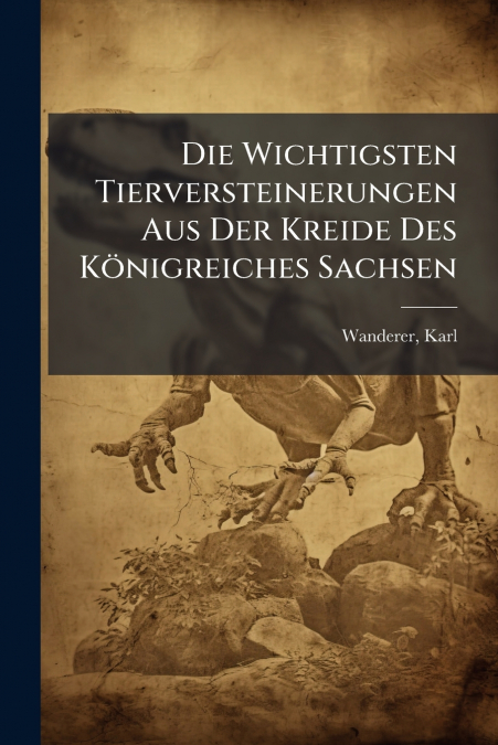 Die Wichtigsten Tierversteinerungen Aus Der Kreide Des Königreiches Sachsen