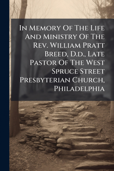 In Memory Of The Life And Ministry Of The Rev. William Pratt Breed, D.d., Late Pastor Of The West Spruce Street Presbyterian Church, Philadelphia