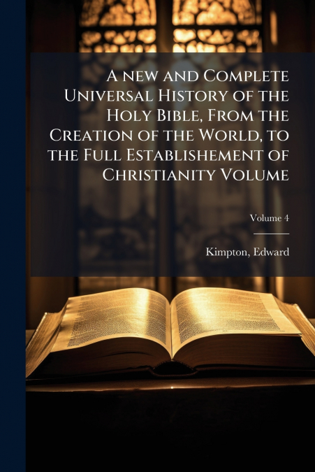 A new and Complete Universal History of the Holy Bible, From the Creation of the World, to the Full Establishement of Christianity Volume; Volume 4