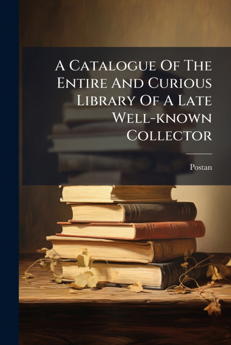 A Catalogue Of The Entire And Curious Library Of A Late Well-known Collector