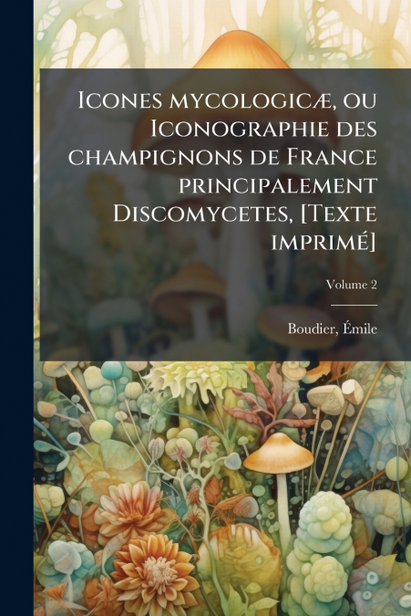 Icones mycologicæ, ou Iconographie des champignons de France principalement Discomycetes, [Texte imprimé]; Volume 2