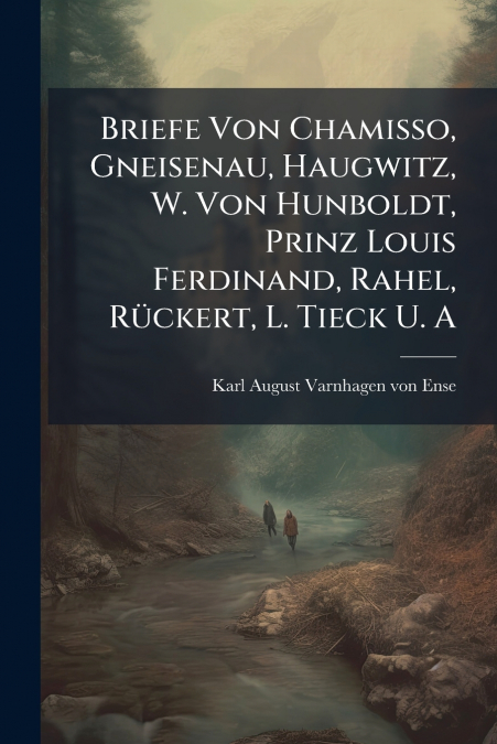 Briefe Von Chamisso, Gneisenau, Haugwitz, W. Von Hunboldt, Prinz Louis Ferdinand, Rahel, Rückert, L. Tieck U. A