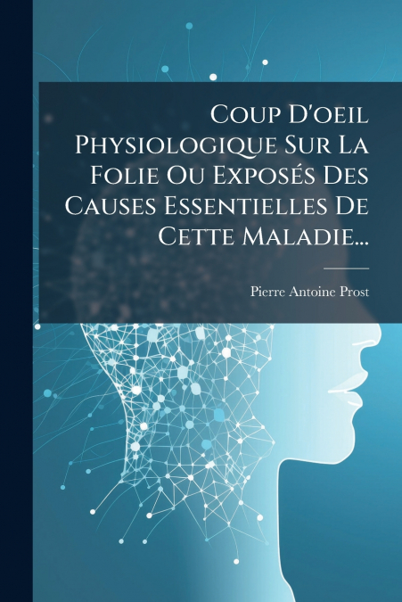 Coup D’oeil Physiologique Sur La Folie Ou Exposés Des Causes Essentielles De Cette Maladie...