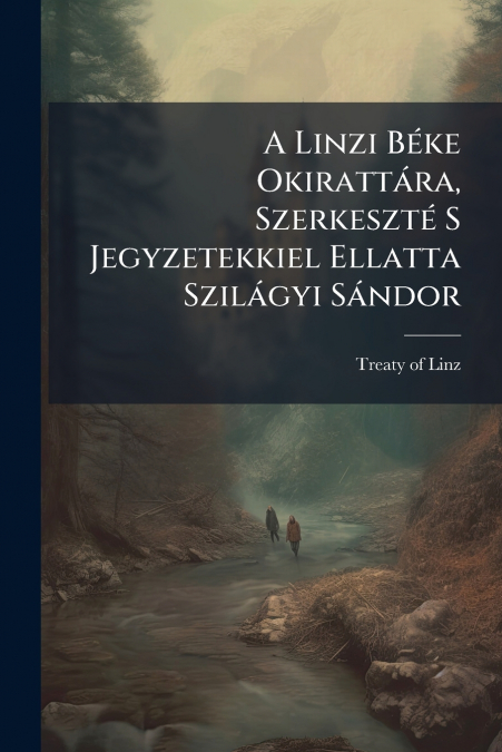 A Linzi Béke Okirattára, Szerkeszté S Jegyzetekkiel Ellatta Szilágyi Sándor