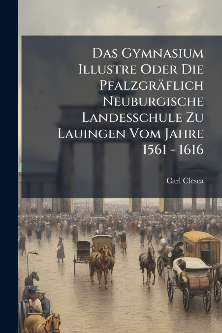 Das Gymnasium Illustre Oder Die Pfalzgräflich Neuburgische Landesschule Zu Lauingen Vom Jahre 1561 - 1616