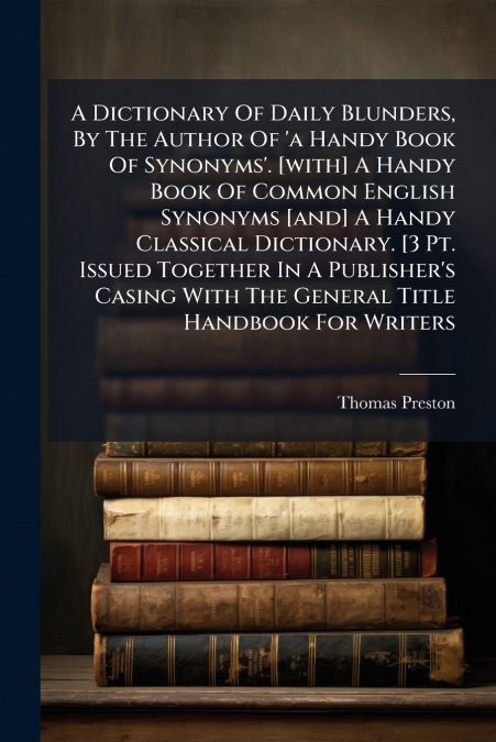 A Dictionary Of Daily Blunders, By The Author Of ’a Handy Book Of Synonyms’. [with] A Handy Book Of Common English Synonyms [and] A Handy Classical Dictionary. [3 Pt. Issued Together In A Publisher’s 