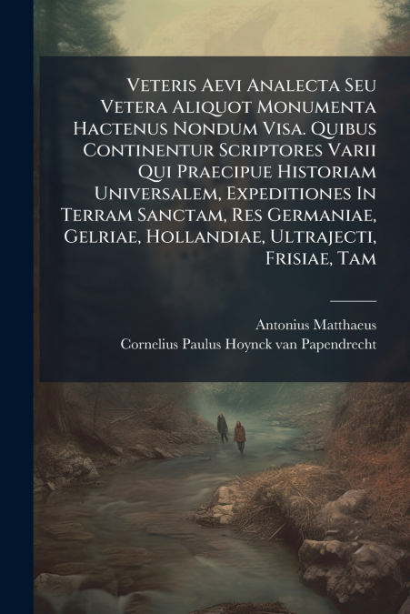Veteris Aevi Analecta Seu Vetera Aliquot Monumenta Hactenus Nondum Visa. Quibus Continentur Scriptores Varii Qui Praecipue Historiam Universalem, Expeditiones In Terram Sanctam, Res Germaniae, Gelriae
