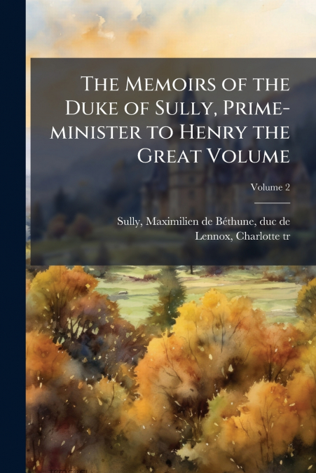 The Memoirs of the Duke of Sully, Prime-minister to Henry the Great Volume; Volume 2