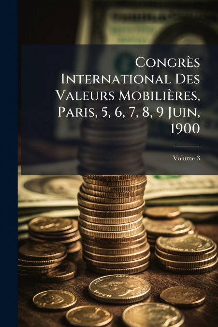 Congrès International Des Valeurs Mobilières, Paris, 5, 6, 7, 8, 9 Juin, 1900