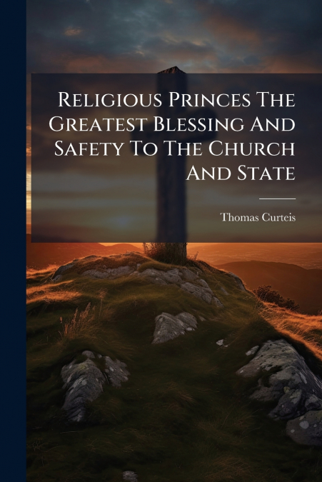 Religious Princes The Greatest Blessing And Safety To The Church And State