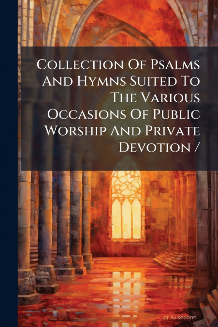 Collection Of Psalms And Hymns Suited To The Various Occasions Of Public Worship And Private Devotion /