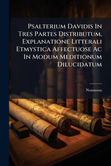 Psalterium Davidis In Tres Partes Distributum, Explanatione Litterali Etmystica Affectuose Ac In Modum Meditionum Dilucidatum