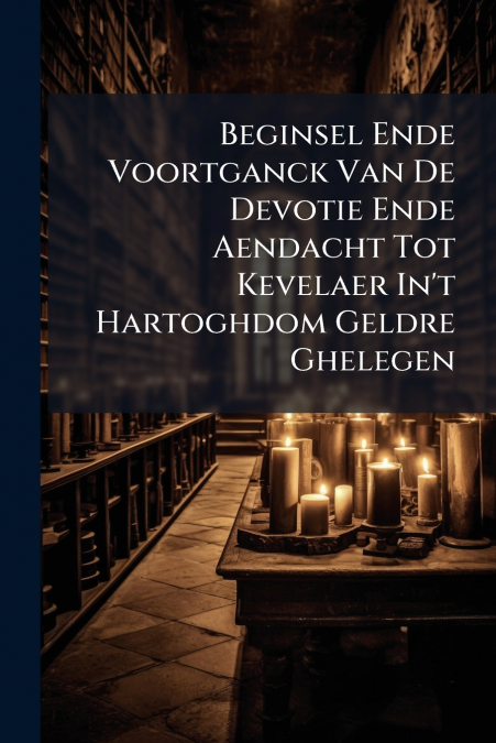 Beginsel Ende Voortganck Van De Devotie Ende Aendacht Tot Kevelaer In’t Hartoghdom Geldre Ghelegen