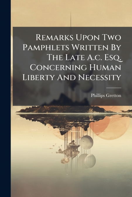 Remarks Upon Two Pamphlets Written By The Late A.c. Esq. Concerning Human Liberty And Necessity