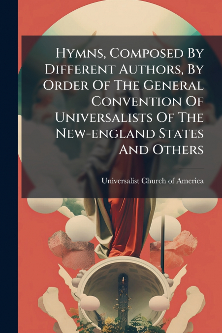 Hymns, Composed By Different Authors, By Order Of The General Convention Of Universalists Of The New-england States And Others