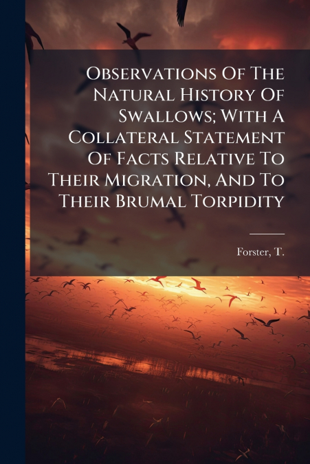 Observations Of The Natural History Of Swallows; With A Collateral Statement Of Facts Relative To Their Migration, And To Their Brumal Torpidity