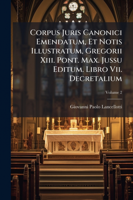 Corpus Juris Canonici Emendatum, Et Notis Illustratum, Gregorii Xiii. Pont. Max. Jussu Editum. Libro Vii. Decretalium; Volume 2