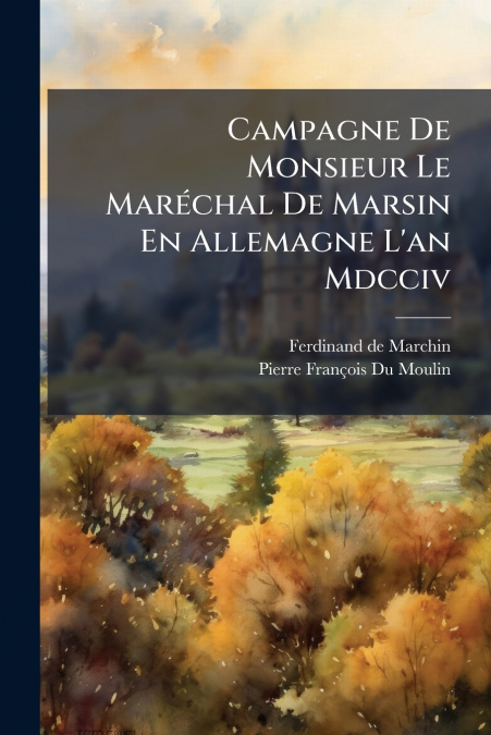 Campagne De Monsieur Le Maréchal De Marsin En Allemagne L’an Mdcciv