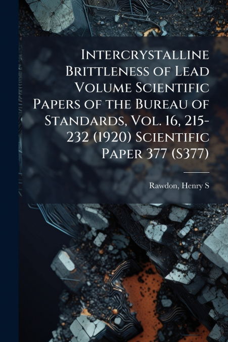 Intercrystalline Brittleness of Lead Volume Scientific Papers of the Bureau of Standards, Vol. 16, 215-232 (1920) Scientific Paper 377 (S377)