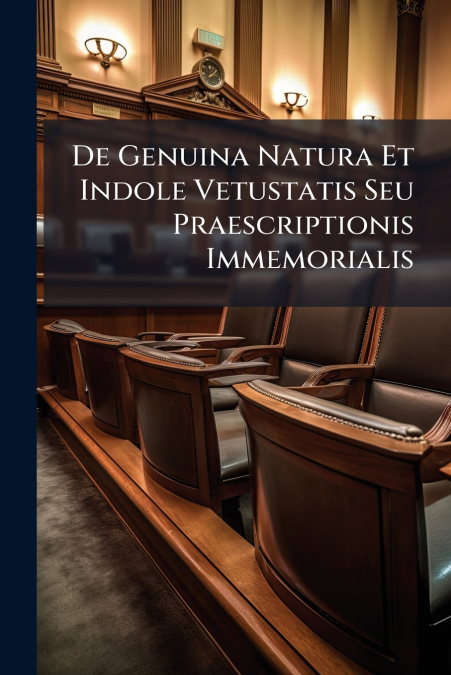 De Genuina Natura Et Indole Vetustatis Seu Praescriptionis Immemorialis