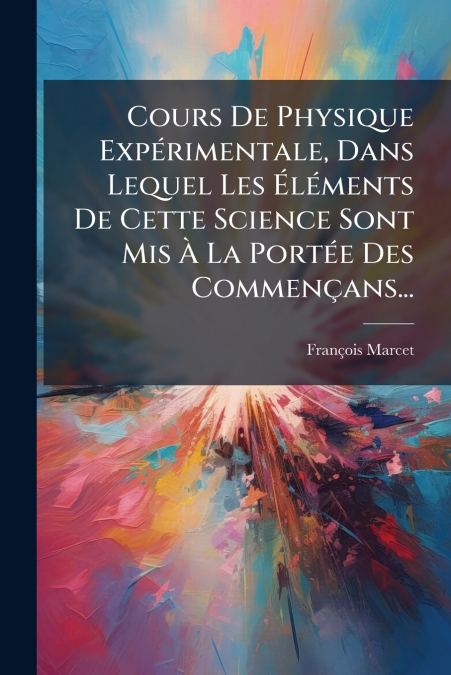 Cours De Physique Expérimentale, Dans Lequel Les Éléments De Cette Science Sont Mis À La Portée Des Commençans...
