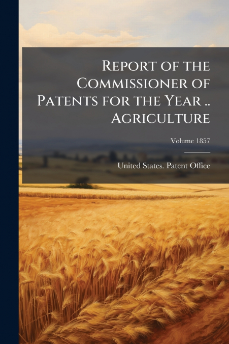 Report of the Commissioner of Patents for the Year .. Agriculture; Volume 1857