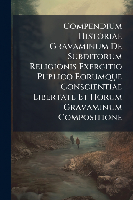 Compendium Historiae Gravaminum De Subditorum Religionis Exercitio Publico Eorumque Conscientiae Libertate Et Horum Gravaminum Compositione
