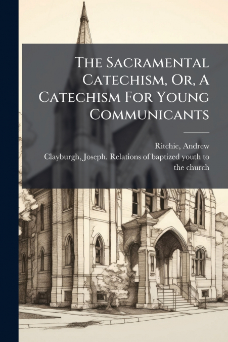 The Sacramental Catechism, Or, A Catechism For Young Communicants
