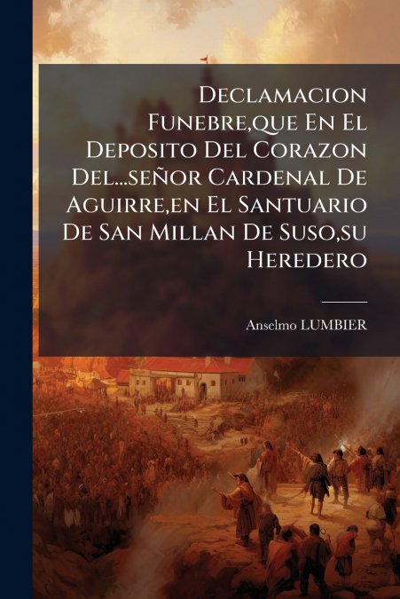 Declamacion Funebre,que En El Deposito Del Corazon Del...señor Cardenal De Aguirre,en El Santuario De San Millan De Suso,su Heredero