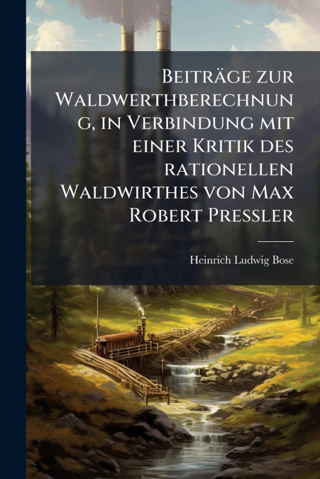 Beiträge zur Waldwerthberechnung, in Verbindung mit einer Kritik des rationellen Waldwirthes von Max Robert Preßler