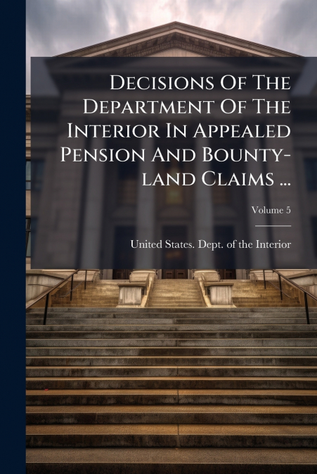 Decisions Of The Department Of The Interior In Appealed Pension And Bounty-land Claims ...; Volume 5