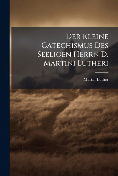 Der Kleine Catechismus Des Seeligen Herrn D. Martini Lutheri