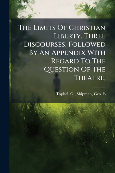 The Limits Of Christian Liberty. Three Discourses, Followed By An Appendix With Regard To The Question Of The Theatre,