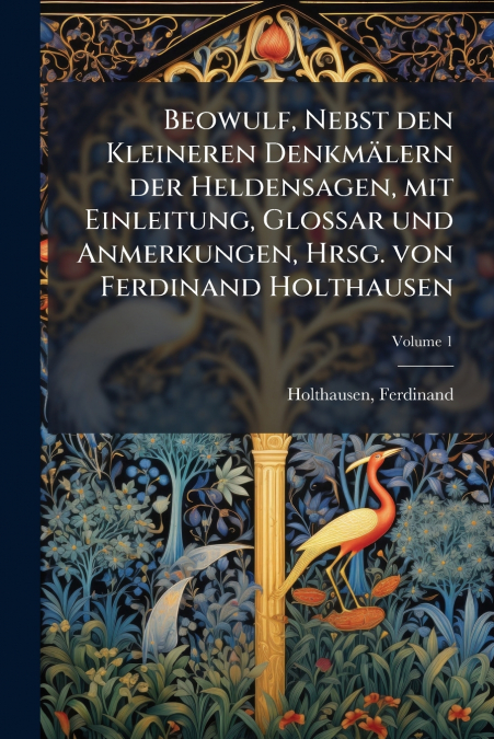 Beowulf, Nebst den Kleineren Denkmälern der Heldensagen, mit Einleitung, Glossar und Anmerkungen, Hrsg. von Ferdinand Holthausen; Volume 1