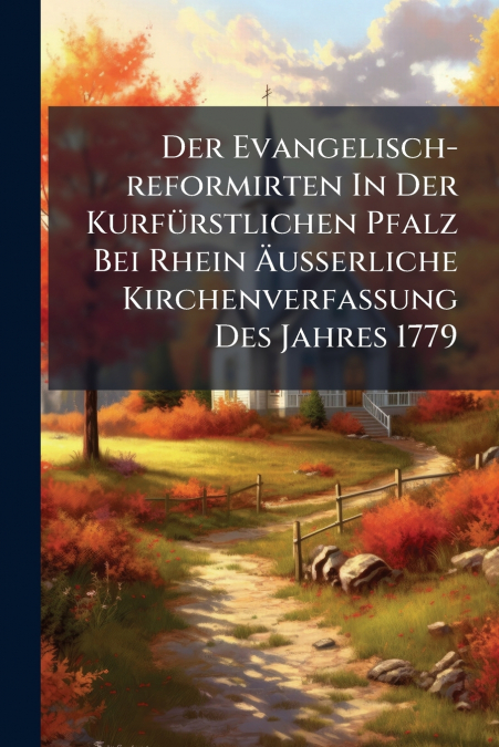 Der Evangelisch-reformirten In Der Kurfürstlichen Pfalz Bei Rhein Äußerliche Kirchenverfaßung Des Jahres 1779
