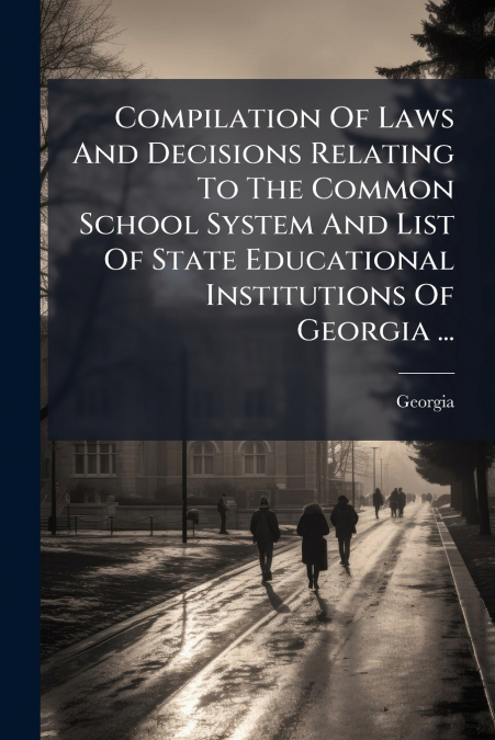 Compilation Of Laws And Decisions Relating To The Common School System And List Of State Educational Institutions Of Georgia ...