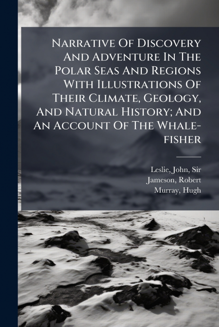 Narrative Of Discovery And Adventure In The Polar Seas And Regions With Illustrations Of Their Climate, Geology, And Natural History; And An Account Of The Whale-fisher