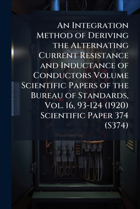 An Integration Method of Deriving the Alternating Current Resistance and Inductance of Conductors Volume Scientific Papers of the Bureau of Standards, Vol. 16, 93-124 (1920) Scientific Paper 374 (S374