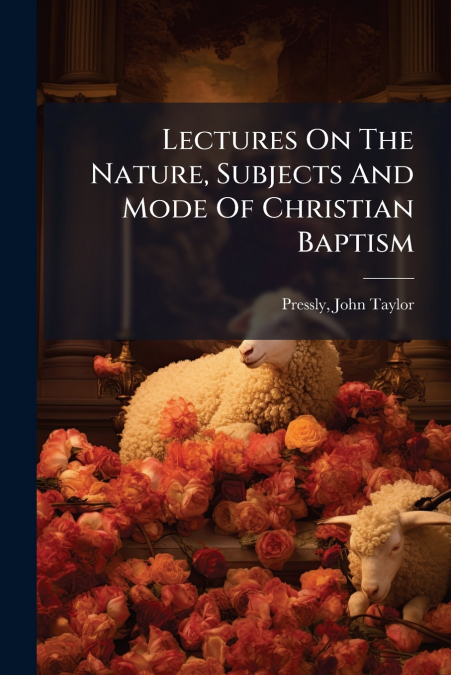 Lectures On The Nature, Subjects And Mode Of Christian Baptism