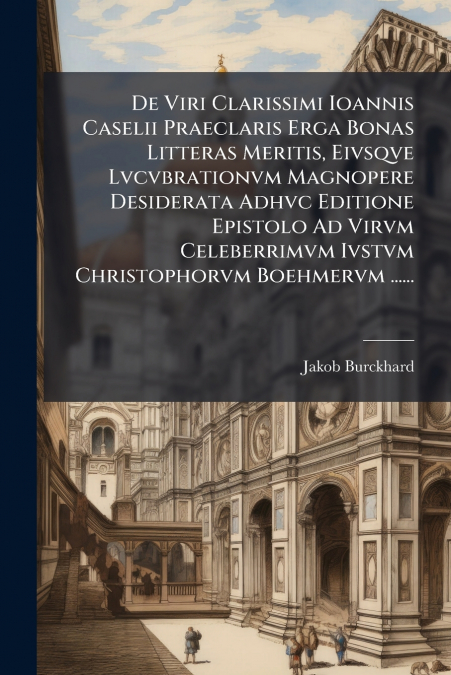 De Viri Clarissimi Ioannis Caselii Praeclaris Erga Bonas Litteras Meritis, Eivsqve Lvcvbrationvm Magnopere Desiderata Adhvc Editione Epistolo Ad Virvm Celeberrimvm Ivstvm Christophorvm Boehmervm .....