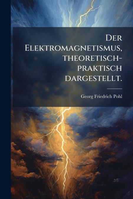 Der Elektromagnetismus, theoretisch-praktisch dargestellt.