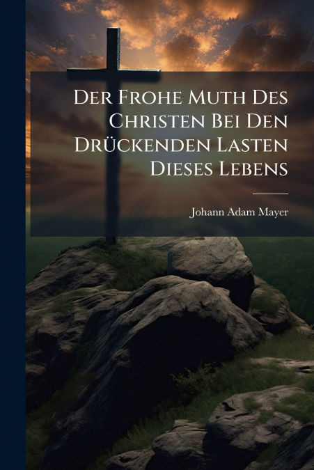 Der Frohe Muth Des Christen Bei Den Drückenden Lasten Dieses Lebens