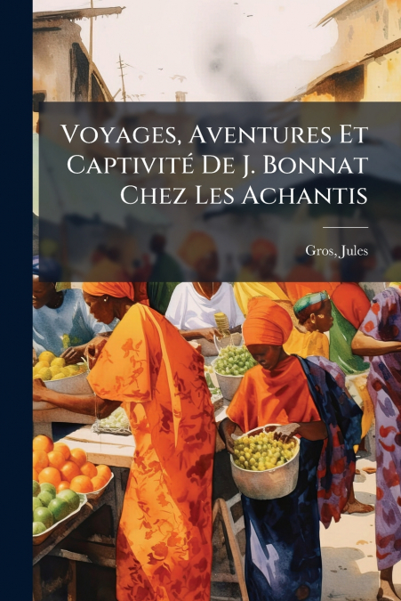 Voyages, Aventures Et Captivité De J. Bonnat Chez Les Achantis