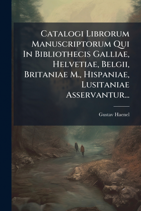 Catalogi Librorum Manuscriptorum Qui In Bibliothecis Galliae, Helvetiae, Belgii, Britaniae M., Hispaniae, Lusitaniae Asservantur...