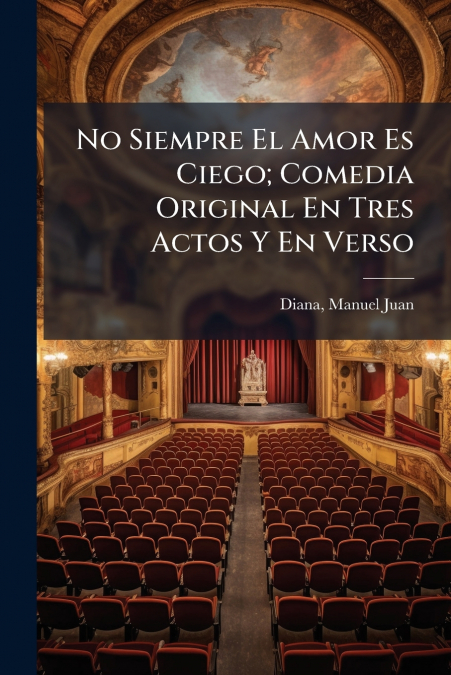 No Siempre El Amor Es Ciego; Comedia Original En Tres Actos Y En Verso