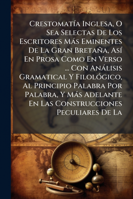 Crestomatía Inglesa, O Sea Selectas De Los Escritores Más Eminentes De La Gran Bretaña, Así En Prosa Como En Verso ... Con Análisis Gramatical Y Filológico, Al Principio Palabra Por Palabra, Y Más Ade