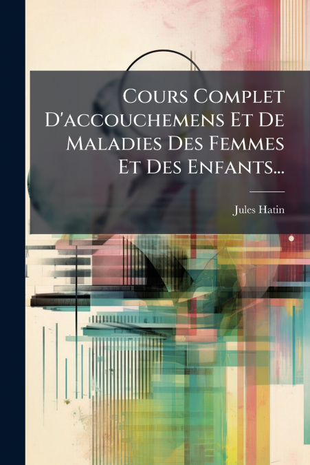 Cours Complet D’accouchemens Et De Maladies Des Femmes Et Des Enfants...