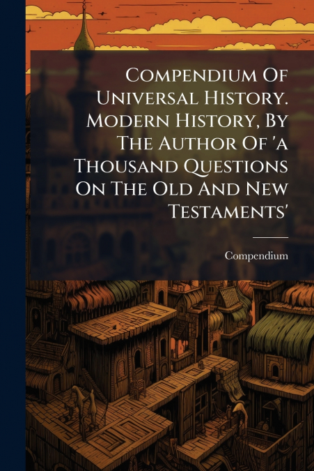 Compendium Of Universal History. Modern History, By The Author Of ’a Thousand Questions On The Old And New Testaments’