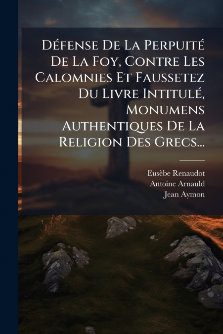 Défense De La Perpuité De La Foy, Contre Les Calomnies Et Faussetez Du Livre Intitulé, Monumens Authentiques De La Religion Des Grecs...